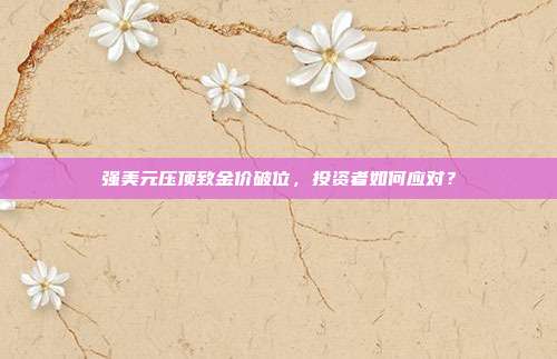强美元压顶致金价破位，投资者如何应对？