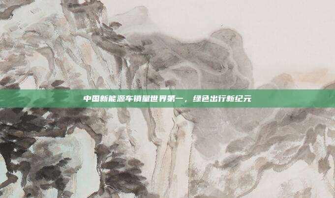 中国新能源车销量世界第一，绿色出行新纪元