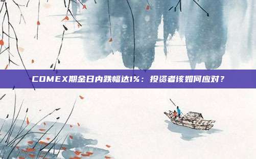COMEX期金日内跌幅达1%：投资者该如何应对？