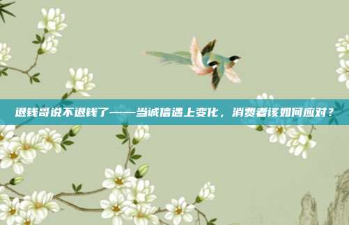 退钱哥说不退钱了——当诚信遇上变化，消费者该如何应对？