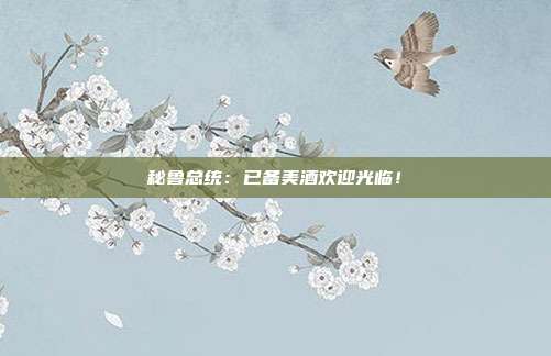 秘鲁总统：已备美酒欢迎光临！