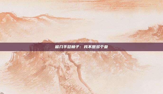 留几手怼杨子：我不想多个爹