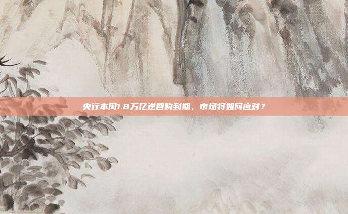 央行本周1.8万亿逆回购到期，市场将如何应对？