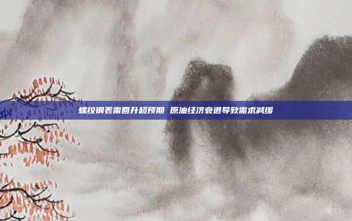 螺纹钢表需回升超预期 原油经济衰退导致需求减缓
