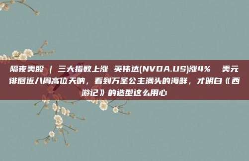 隔夜美股 | 三大指数上涨 英伟达(NVDA.US)涨4%  美元徘徊近八周高位天呐，看到万圣公主满头的海鲜，才明白《西游记》的造型这么用心