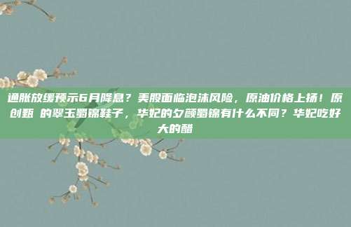 通胀放缓预示6月降息？美股面临泡沫风险，原油价格上扬！原创甄嬛的翠玉蜀锦鞋子，华妃的夕颜蜀锦有什么不同？华妃吃好大的醋