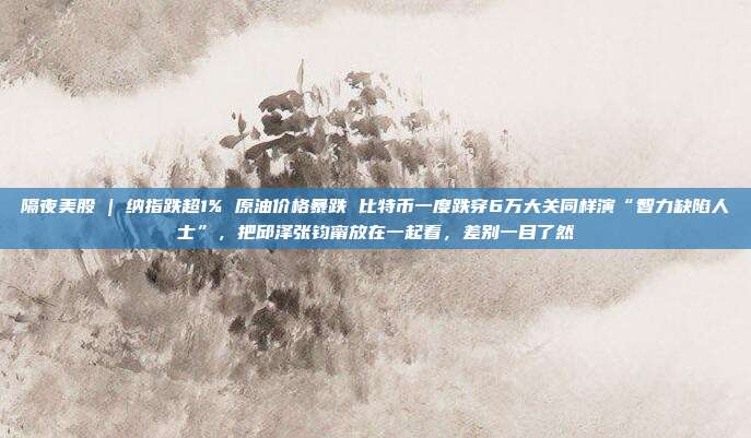 隔夜美股 | 纳指跌超1% 原油价格暴跌 比特币一度跌穿6万大关同样演“智力缺陷人士”，把邱泽张钧甯放在一起看，差别一目了然