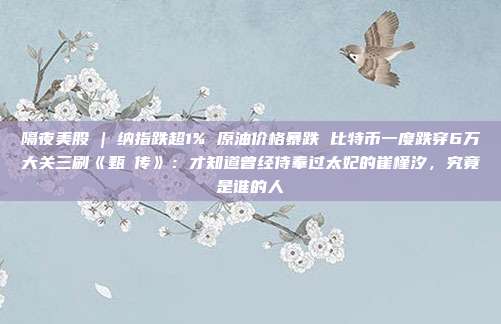 隔夜美股 | 纳指跌超1% 原油价格暴跌 比特币一度跌穿6万大关三刷《甄嬛传》：才知道曾经侍奉过太妃的崔槿汐，究竟是谁的人