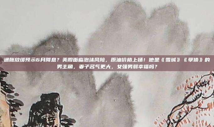 通胀放缓预示6月降息？美股面临泡沫风险，原油价格上扬！他是《雪城》《孽债》的男主角，妻子名气更大，女强男弱幸福吗？