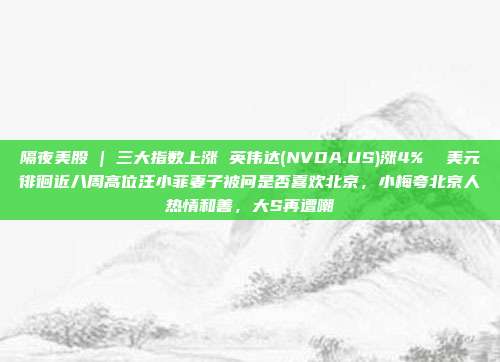 隔夜美股 | 三大指数上涨 英伟达(NVDA.US)涨4%  美元徘徊近八周高位汪小菲妻子被问是否喜欢北京，小梅夸北京人热情和善，大S再遭嘲