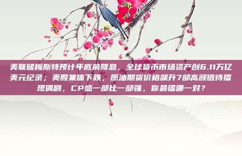 美联储梅斯特预计年底前降息，全球货币市场资产创6.11万亿美元纪录；美股集体下跌，原油期货价格飙升7部高颜值待播现偶剧，CP感一部比一部强，你最磕哪一对？