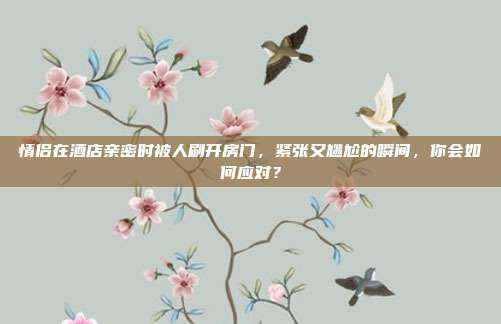 情侣在酒店亲密时被人刷开房门，紧张又尴尬的瞬间，你会如何应对？