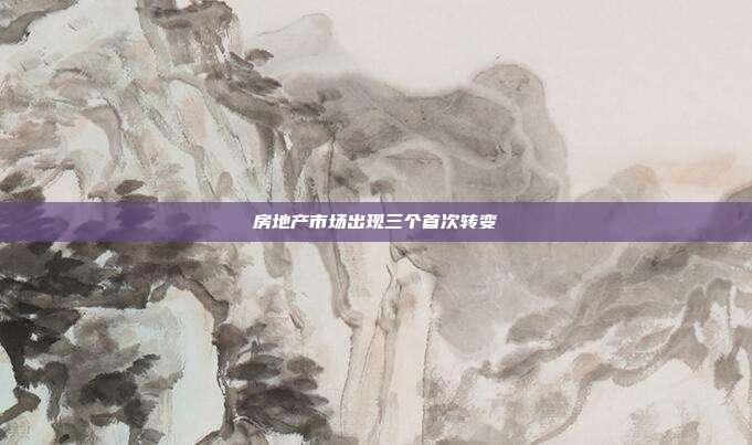 房地产市场出现三个首次转变