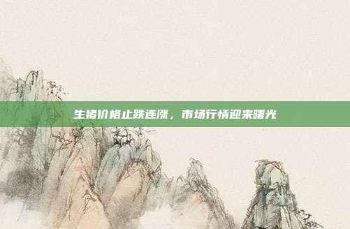 生猪价格止跌连涨，市场行情迎来曙光