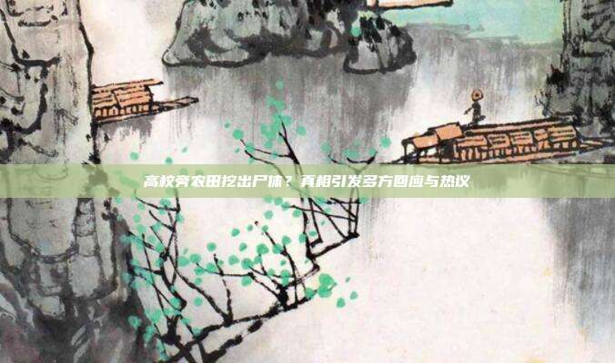 高校旁农田挖出尸体？真相引发多方回应与热议