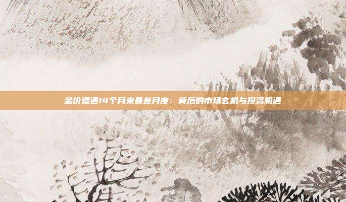 金价遭遇14个月来最差月度：背后的市场玄机与投资机遇