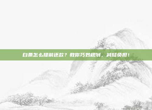 白条怎么提前还款？教你巧妙规划，减轻负担！