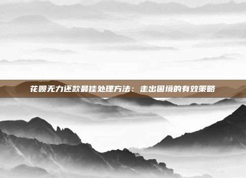 花呗无力还款最佳处理方法：走出困境的有效策略