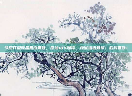 节后开盘商品暴涨暴跌，原油10%涨停，纯碱逼近跌停！欧线暴跌！