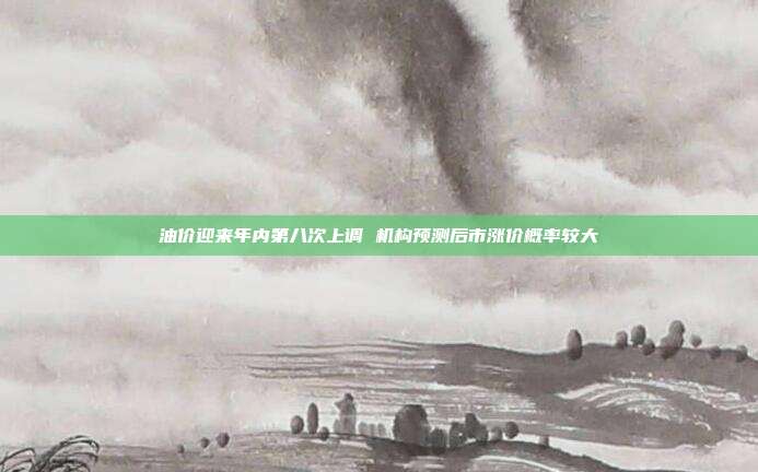 油价迎来年内第八次上调 机构预测后市涨价概率较大