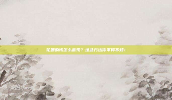 花呗的钱怎么套现？这些方法你不得不知！