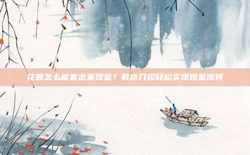 花呗怎么能套出来现金？教你几招轻松实现现金流转