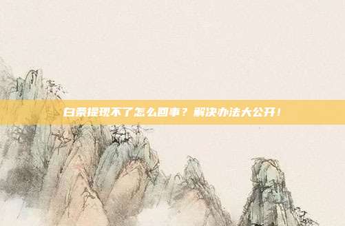 白条提现不了怎么回事？解决办法大公开！