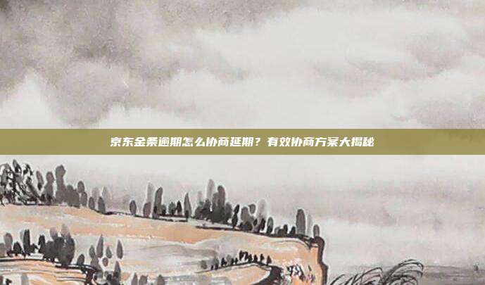 京东金条逾期怎么协商延期？有效协商方案大揭秘