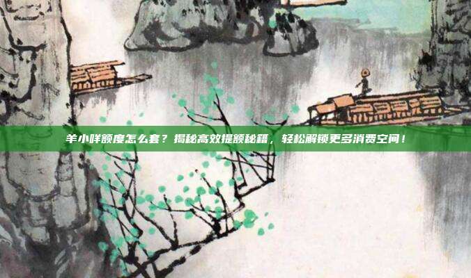 羊小咩额度怎么套？揭秘高效提额秘籍，轻松解锁更多消费空间！