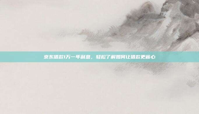京东借款1万一年利息，轻松了解如何让借款更省心
