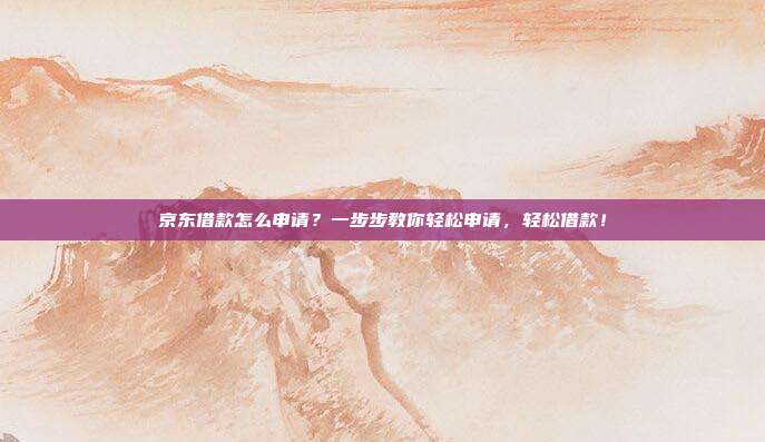 京东借款怎么申请？一步步教你轻松申请，轻松借款！