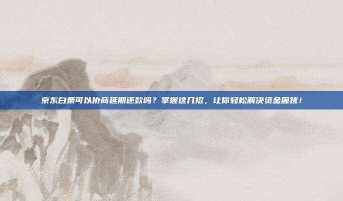 京东白条可以协商延期还款吗？掌握这几招，让你轻松解决资金困扰！