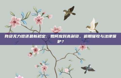 网贷无力偿还最新规定：如何应对高利贷、逾期催收与法律保护？