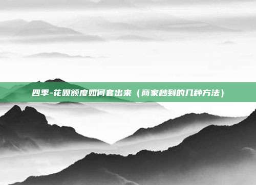 四季-花呗额度如何套出来（商家秒到的几种方法）