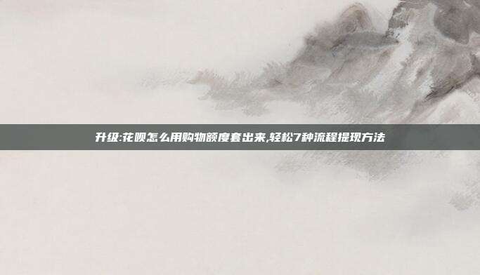升级:花呗怎么用购物额度套出来,轻松7种流程提现方法