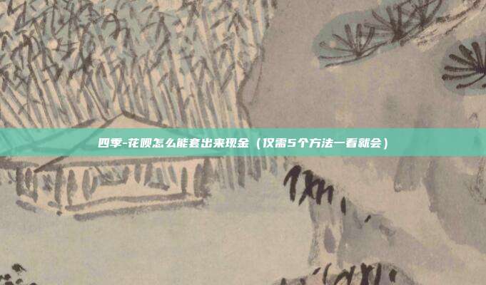 四季-花呗怎么能套出来现金（仅需5个方法一看就会）