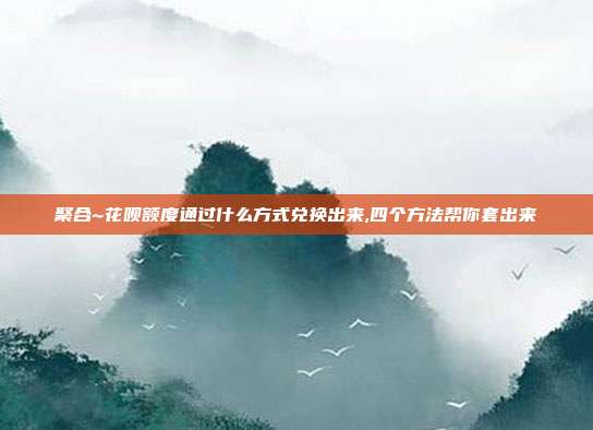 聚合~花呗额度通过什么方式兑换出来,四个方法帮你套出来