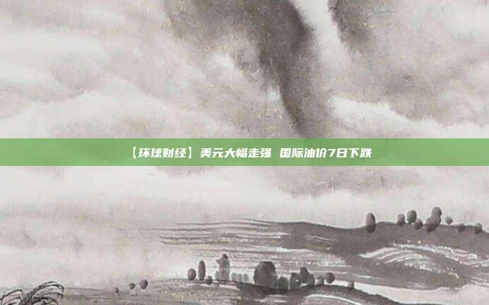 【环球财经】美元大幅走强 国际油价7日下跌