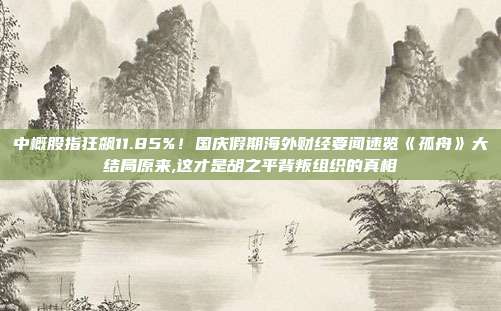 中概股指狂飙11.85%！国庆假期海外财经要闻速览《孤舟》大结局原来,这才是胡之平背叛组织的真相