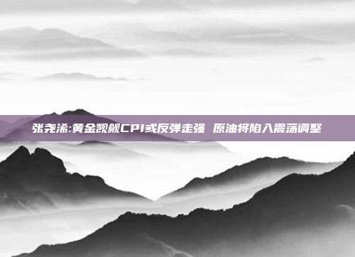 张尧浠:黄金觊觎CPI或反弹走强 原油将陷入震荡调整
