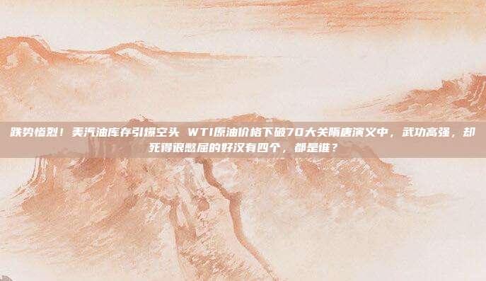 跌势惨烈！美汽油库存引爆空头 WTI原油价格下破70大关隋唐演义中，武功高强，却死得很憋屈的好汉有四个，都是谁？