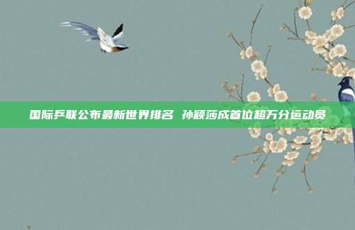 国际乒联公布最新世界排名 孙颖莎成首位超万分运动员