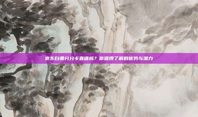 京东白条分分卡靠谱吗？你值得了解的优势与潜力
