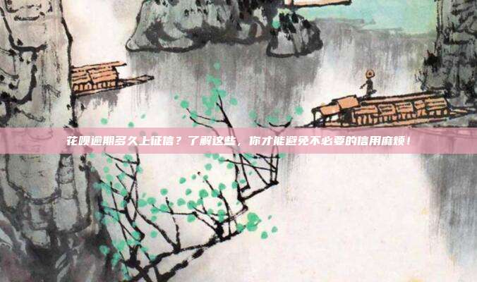 花呗逾期多久上征信？了解这些，你才能避免不必要的信用麻烦！