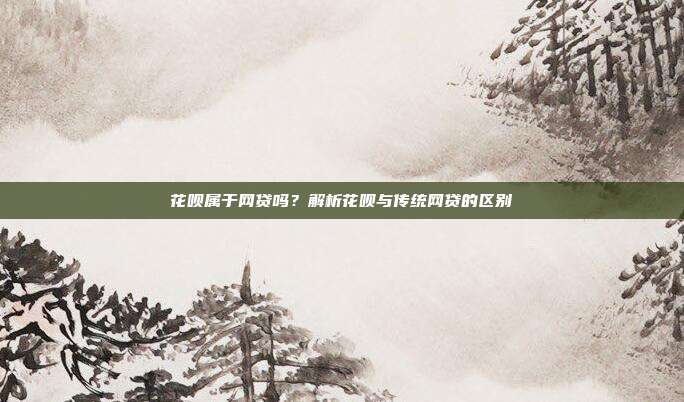 花呗属于网贷吗？解析花呗与传统网贷的区别