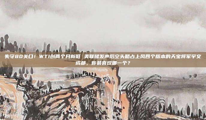 失守80关口！WTI创两个月新低 美联储发声后空头略占上风四个版本的天宝将军宇文成都，你最喜欢哪一个？