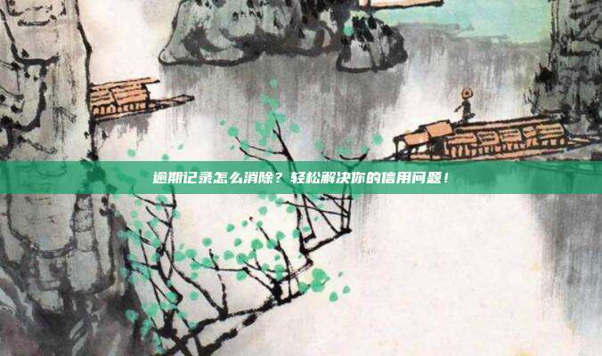 逾期记录怎么消除？轻松解决你的信用问题！