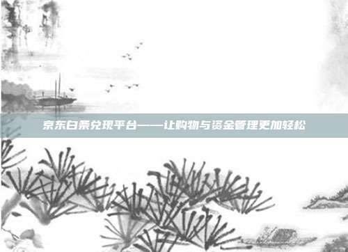 京东白条兑现平台——让购物与资金管理更加轻松