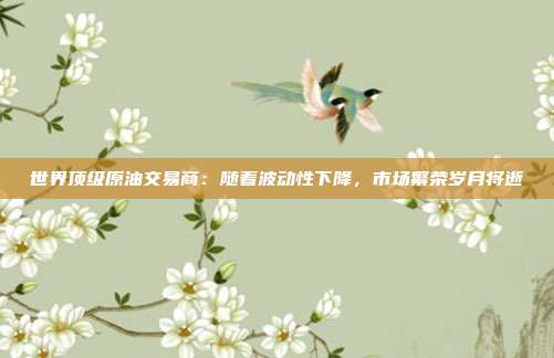 世界顶级原油交易商：随着波动性下降，市场繁荣岁月将逝