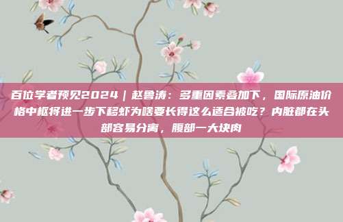 百位学者预见2024｜赵鲁涛：多重因素叠加下，国际原油价格中枢将进一步下移虾为啥要长得这么适合被吃？内脏都在头部容易分离，腹部一大块肉